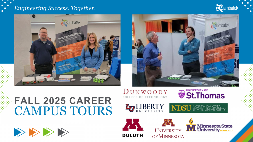 Engineering Success. Together. Images of people at booths at career fairs and conferences. Fall 2025 Career Campus Tours. Sambatek.com. Sambatek Logo. Logos of the following colleges. Logos: Liberty University Business & Engineering, North Dakota State University Expo, University of Minnesota Duluth, Dunwoody College of Technology, and Mankato State University.